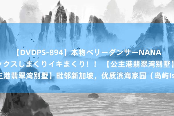 【DVDPS-894】本物ベリーダンサーNANA第2弾 悦楽の腰使いでセックスしまくりイキまくり！！ 【公主港翡翠湾别墅】毗邻新加坡，优质滨海家园（岛屿Island部分）