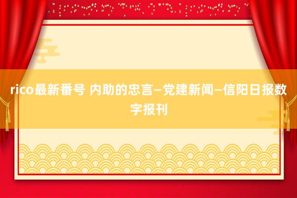 rico最新番号 内助的忠言—党建新闻—信阳日报数字报刊