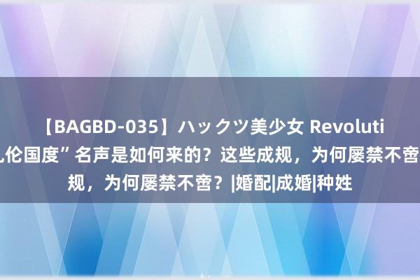 【BAGBD-035】ハックツ美少女 Revolution Rino 印度“乱伦国度”名声是如何来的？这些成规，为何屡禁不啻？|婚配|成婚|种姓