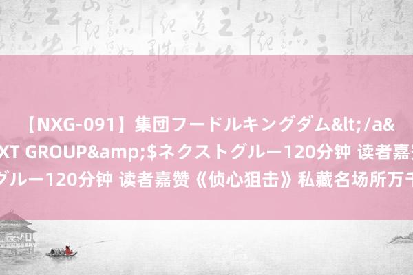 【NXG-091】集団フードルキングダム</a>2010-04-20NEXT GROUP&$ネクストグルー120分钟 读者嘉赞《侦心狙击》私藏名场所万千书友皆保举