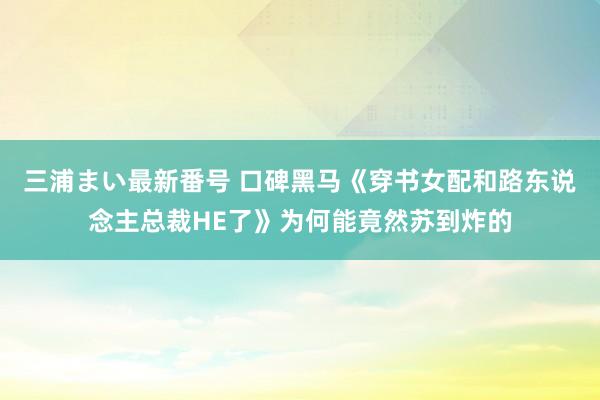 三浦まい最新番号 口碑黑马《穿书女配和路东说念主总裁HE了》为何能竟然苏到炸的