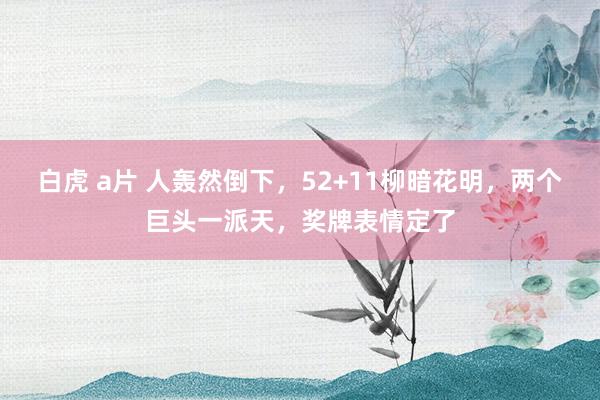 白虎 a片 人轰然倒下，52+11柳暗花明，两个巨头一派天，奖牌表情定了