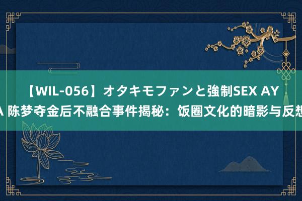 【WIL-056】オタキモファンと強制SEX AYA 陈梦夺金后不融合事件揭秘：饭圈文化的暗影与反想