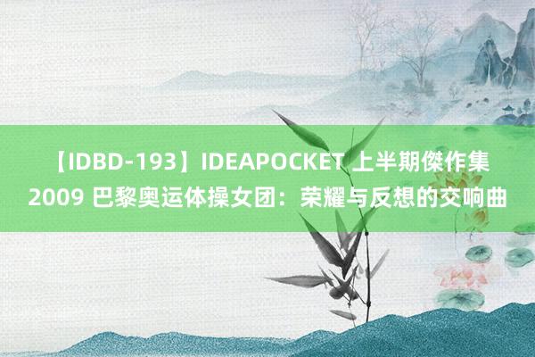 【IDBD-193】IDEAPOCKET 上半期傑作集2009 巴黎奥运体操女团：荣耀与反想的交响曲