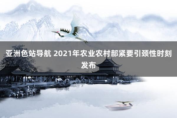 亚洲色站导航 2021年农业农村部紧要引颈性时刻发布