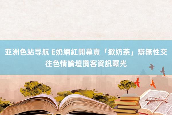 亚洲色站导航 E奶網紅開幕賣「掀奶茶」辯無性交往　色情論壇攬客資訊曝光