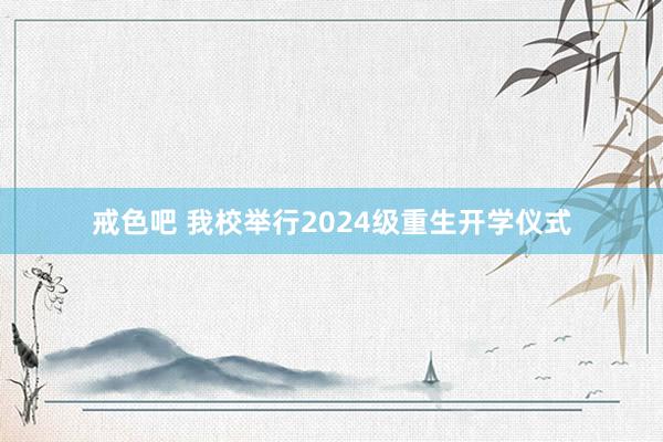 戒色吧 我校举行2024级重生开学仪式