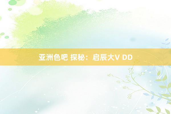 亚洲色吧 探秘：启辰大V DD