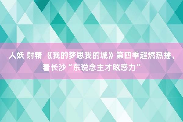 人妖 射精 《我的梦思我的城》第四季超燃热播，看长沙“东说念主才眩惑力”