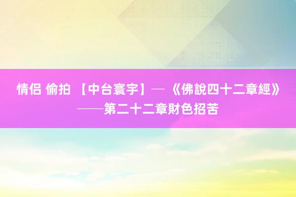 情侣 偷拍 【中台寰宇】─ 《佛說四十二章經》──第二十二章財色招苦