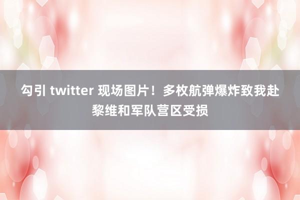 勾引 twitter 现场图片！多枚航弹爆炸致我赴黎维和军队营区受损