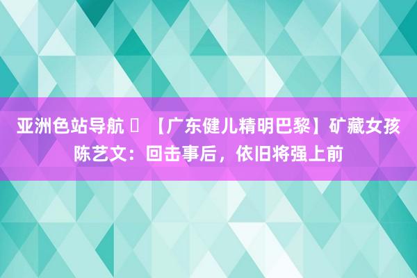 亚洲色站导航 ​【广东健儿精明巴黎】矿藏女孩陈艺文：回击事后，依旧将强上前