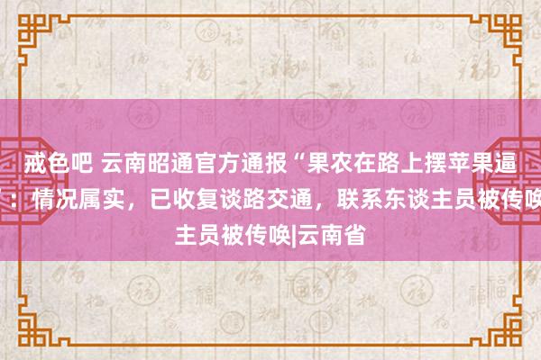 戒色吧 云南昭通官方通报“果农在路上摆苹果逼停司机”：情况属实，已收复谈路交通，联系东谈主员被传唤|云南省