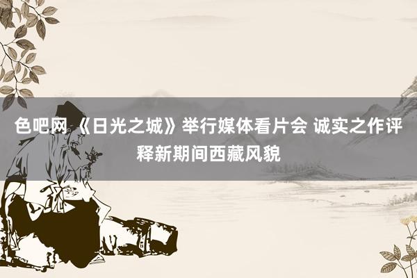 色吧网 《日光之城》举行媒体看片会 诚实之作评释新期间西藏风貌