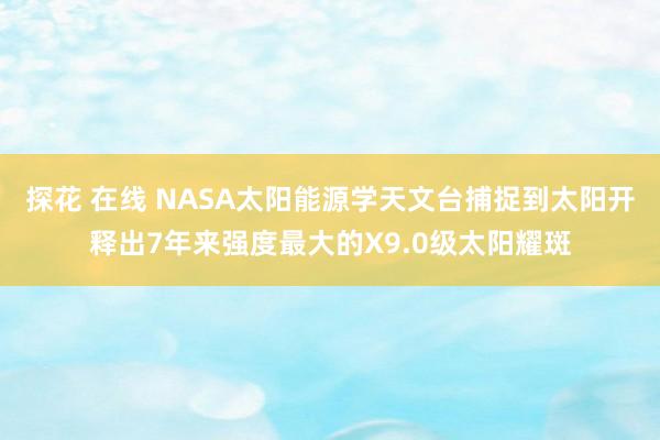 探花 在线 NASA太阳能源学天文台捕捉到太阳开释出7年来强度最大的X9.0级太阳耀斑