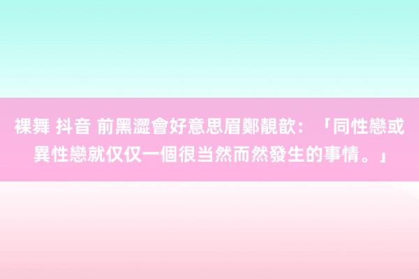 裸舞 抖音 前黑澀會好意思眉鄭靚歆：「同性戀或異性戀就仅仅一個很当然而然發生的事情。」