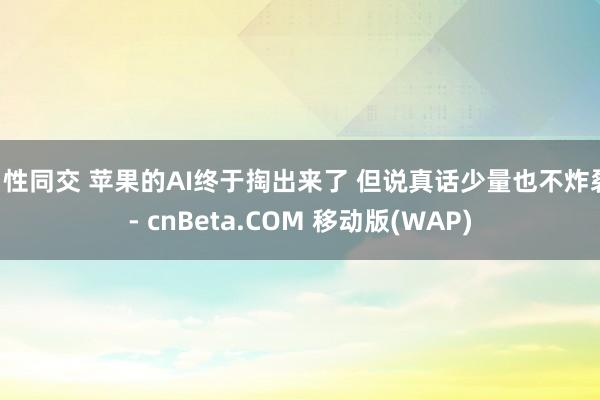 男性同交 苹果的AI终于掏出来了 但说真话少量也不炸裂 - cnBeta.COM 移动版(WAP)