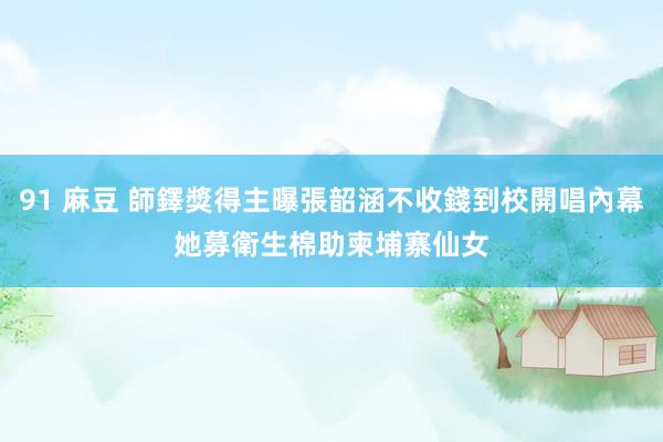 91 麻豆 師鐸獎得主曝張韶涵不收錢到校開唱內幕　她募衛生棉助柬埔寨仙女