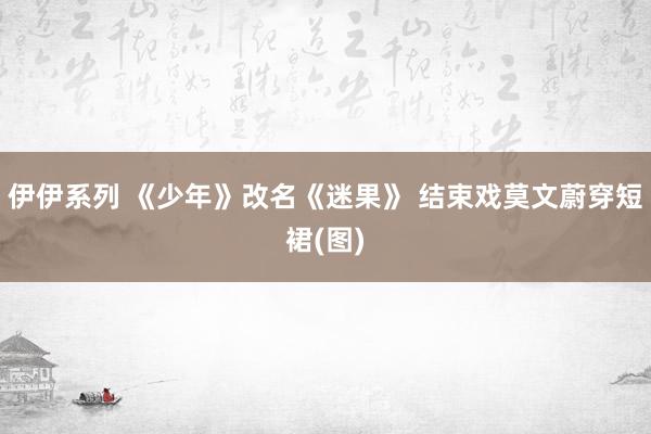 伊伊系列 《少年》改名《迷果》 结束戏莫文蔚穿短裙(图)