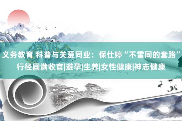 义务教育 科普与关爱同业：保仕婷“不雷同的套路”行径圆满收官|避孕|生养|女性健康|神志健康