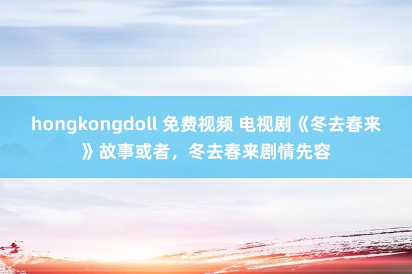 hongkongdoll 免费视频 电视剧《冬去春来》故事或者，冬去春来剧情先容