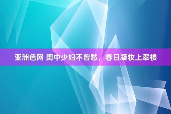 亚洲色网 闺中少妇不曾愁，春日凝妆上翠楼