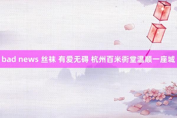 bad news 丝袜 有爱无碍 杭州百米衖堂温顺一座城