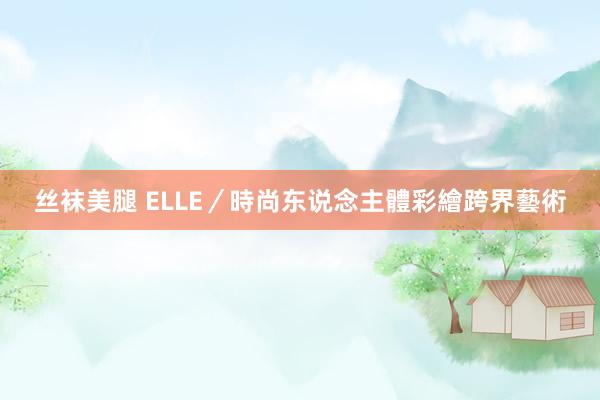 丝袜美腿 ELLE／時尚东说念主體彩繪跨界藝術