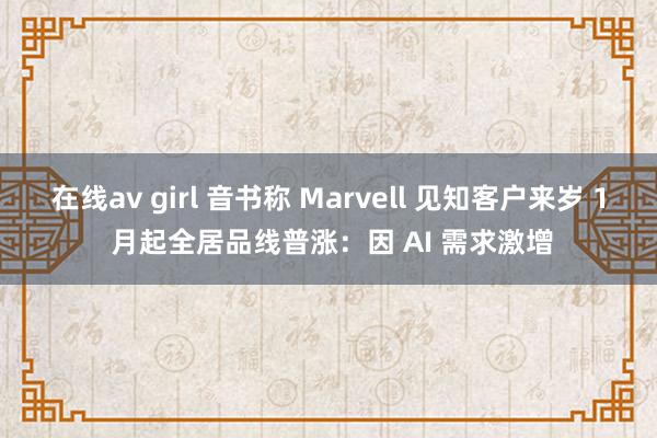 在线av girl 音书称 Marvell 见知客户来岁 1 月起全居品线普涨：因 AI 需求激增