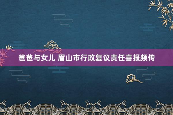 爸爸与女儿 眉山市行政复议责任喜报频传