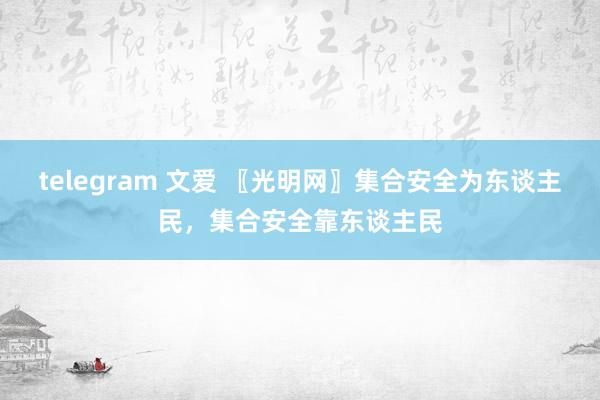 telegram 文爱 〖光明网〗集合安全为东谈主民，集合安全靠东谈主民