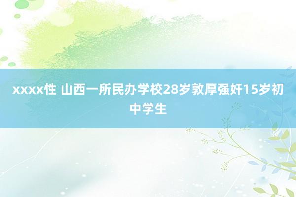 xxxx性 山西一所民办学校28岁敦厚强奸15岁初中学生