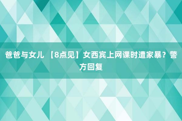 爸爸与女儿 【8点见】女西宾上网课时遭家暴？警方回复