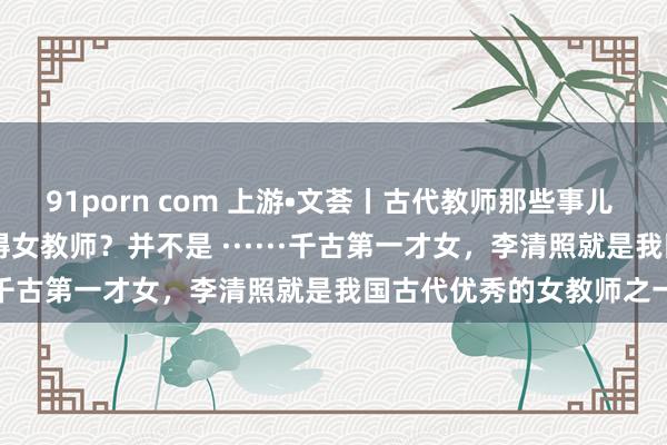 91porn com 上游•文荟丨古代教师那些事儿 · 女教师派丨中国古代莫得女教师？并不是 ······千古第一才女，李清照就是我国古代优秀的女教师之一！