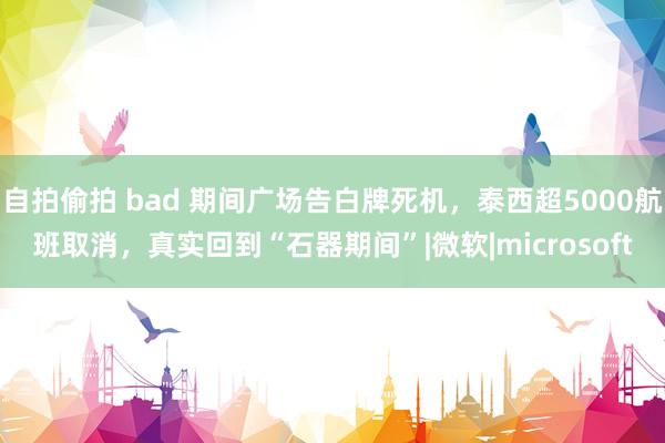 自拍偷拍 bad 期间广场告白牌死机，泰西超5000航班取消，真实回到“石器期间”|微软|microsoft