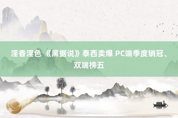 淫香淫色 《黑据说》泰西卖爆 PC端季度销冠、双端榜五