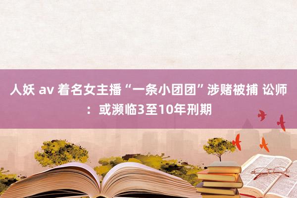 人妖 av 着名女主播“一条小团团”涉赌被捕 讼师：或濒临3至10年刑期