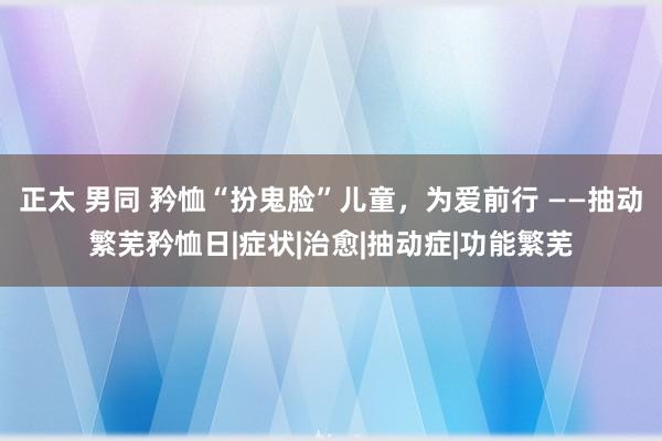 正太 男同 矜恤“扮鬼脸”儿童，为爱前行 ——抽动繁芜矜恤日|症状|治愈|抽动症|功能繁芜