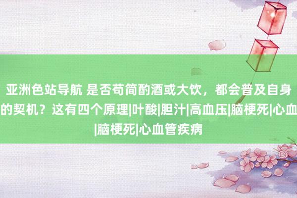 亚洲色站导航 是否苟简酌酒或大饮，都会普及自身患脑梗的契机？这有四个原理|叶酸|胆汁|高血压|脑梗死|心血管疾病