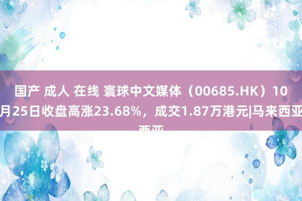 国产 成人 在线 寰球中文媒体（00685.HK）10月25日收盘高涨23.68%，成交1.87万港元|马来西亚