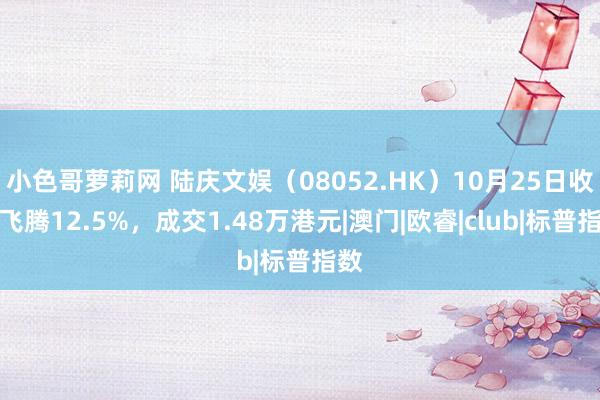 小色哥萝莉网 陆庆文娱（08052.HK）10月25日收盘飞腾12.5%，成交1.48万港元|澳门|欧睿|club|标普指数