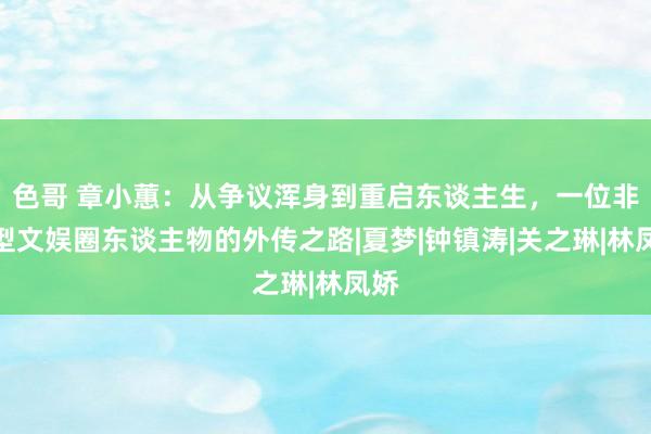 色哥 章小蕙：从争议浑身到重启东谈主生，一位非典型文娱圈东谈主物的外传之路|夏梦|钟镇涛|关之琳|林凤娇