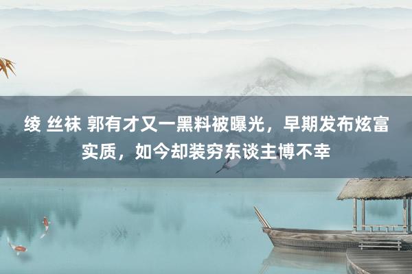 绫 丝袜 郭有才又一黑料被曝光，早期发布炫富实质，如今却装穷东谈主博不幸