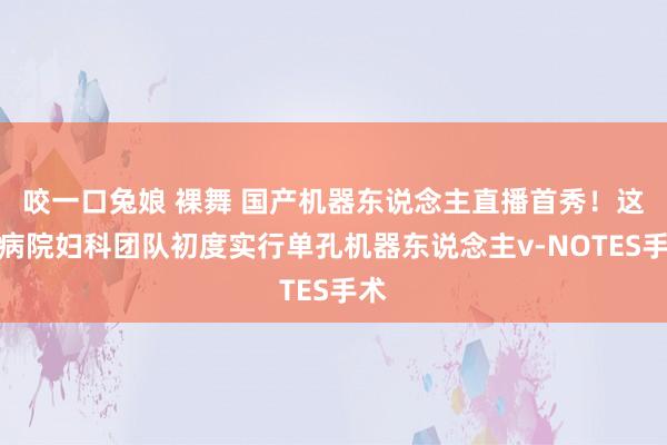 咬一口兔娘 裸舞 国产机器东说念主直播首秀！这家病院妇科团队初度实行单孔机器东说念主v-NOTES手术