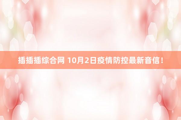 插插插综合网 10月2日疫情防控最新音信！