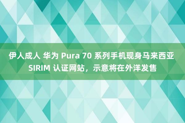 伊人成人 华为 Pura 70 系列手机现身马来西亚 SIRIM 认证网站，示意将在外洋发售