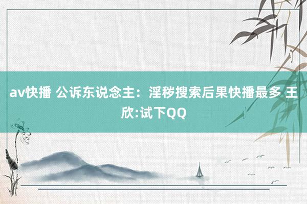 av快播 公诉东说念主：淫秽搜索后果快播最多 王欣:试下QQ