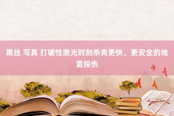 黑丝 写真 打破性激光时刻杀青更快、更安全的地雷探伤