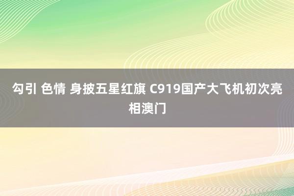 勾引 色情 身披五星红旗 C919国产大飞机初次亮相澳门