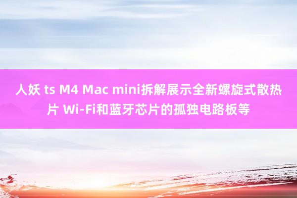 人妖 ts M4 Mac mini拆解展示全新螺旋式散热片 Wi-Fi和蓝牙芯片的孤独电路板等